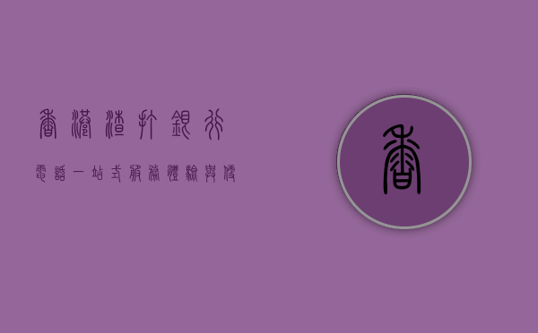 香港渣打银行电话，一站式服务体验与便捷联系渠道