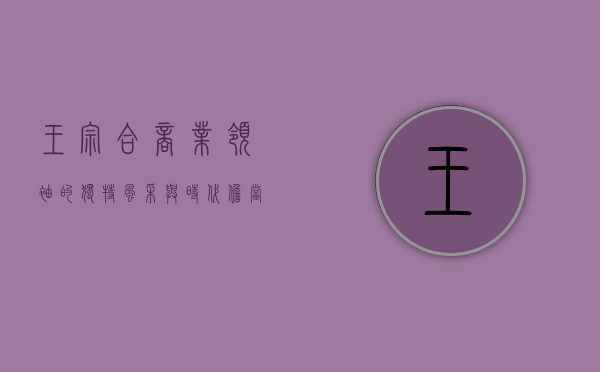 王宗合，商业领袖的独特风采与时代担当