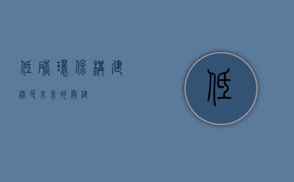 低碳环保，构建绿色未来的关键