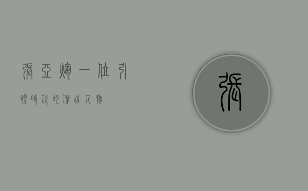 张亚辉，一位引领时代的杰出人物