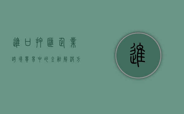 进口押汇，企业跨境贸易中的金融解决方案