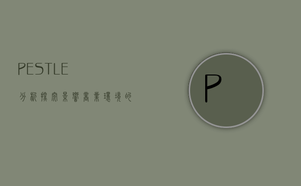 PESTLE分析，探究影响商业环境的六大因素