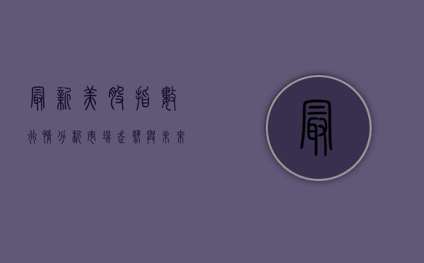 最新美股指数行情分析，市场走势与未来展望