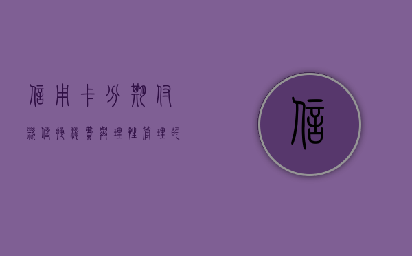 信用卡分期付款，便捷消费与理性管理的双刃剑