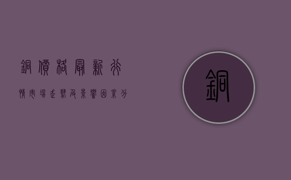 铜价格最新行情，市场走势及影响因素分析