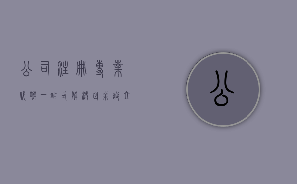 公司注册专业代办，一站式解决企业设立难题