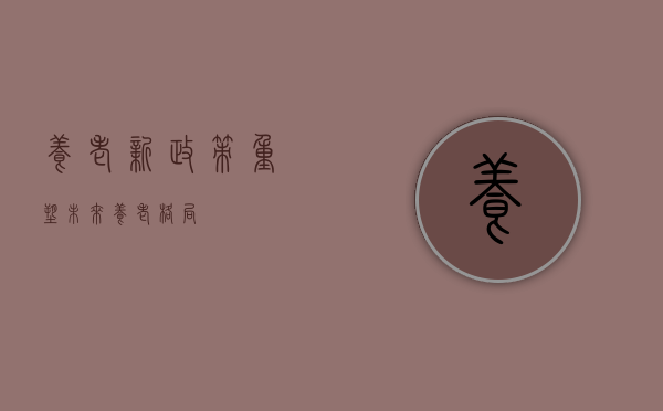 养老新政策，重塑未来养老格局
