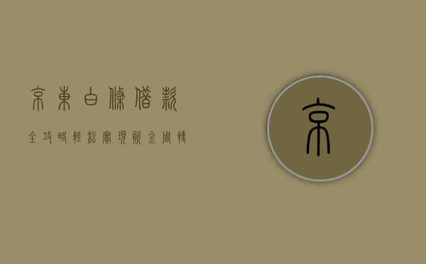 京东白条借款全攻略，轻松实现资金周转
