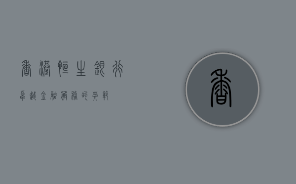 香港恒生银行，卓越金融服务的典范
