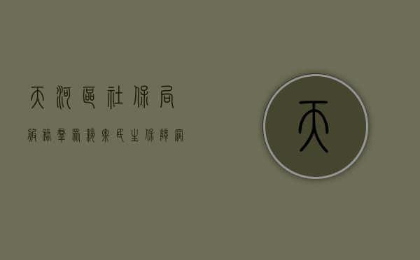 天河区社保局，服务群众，筑牢民生保障网