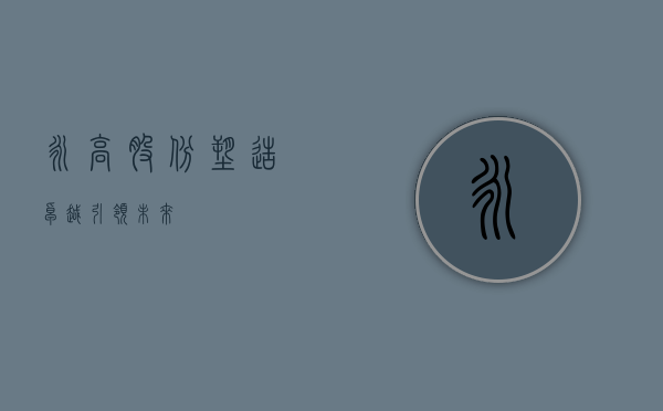 永高股份，塑造卓越，引领未来