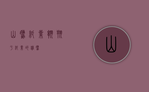 山鹰纸业，翱翔于纸业的雄鹰