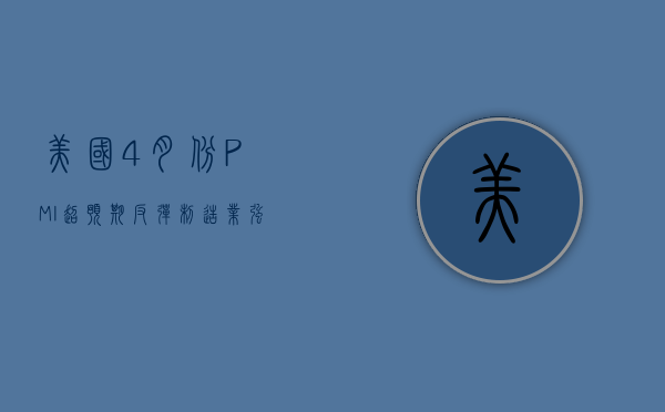 美国4月份PMI超预期反弹，制造业强劲复苏的迹象