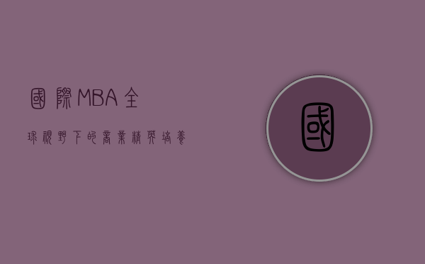 国际MBA，全球视野下的商业精英培养