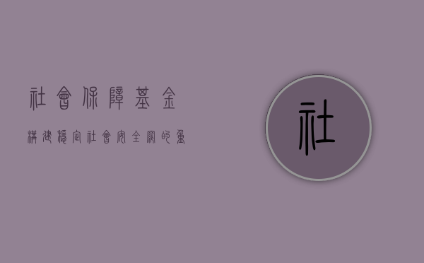社会保障基金，构建稳定社会安全网的重要支柱