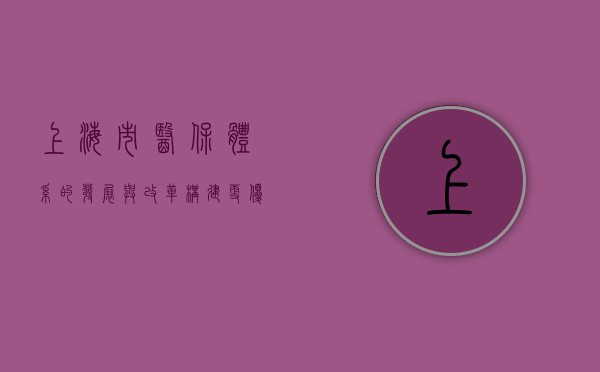 上海市医保体系的发展与改革，构建更优质的医疗保障环境