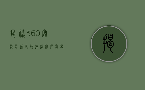 揭秘360客服电话，高效连接用户与服务的纽带