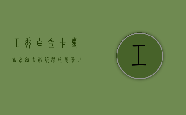 工行白金卡，尊享卓越金融服务的尊贵之选