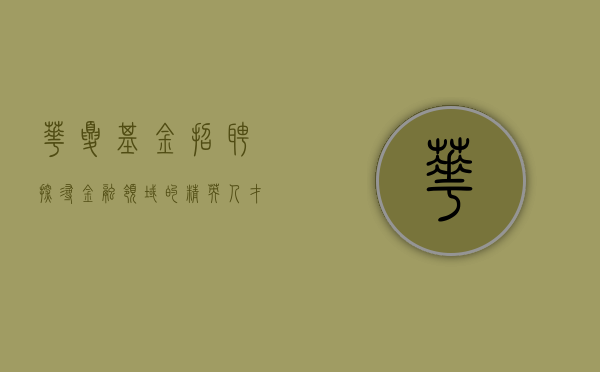 华夏基金招聘—探寻金融领域的精英人才