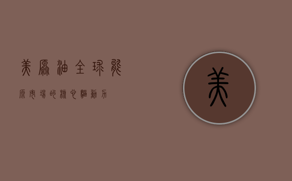 美原油，全球能源市场的核心驱动力