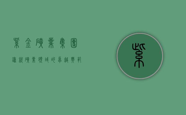 紫金矿业集团，铸就矿业领域的卓越典范