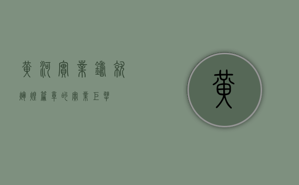 黄河实业，铸就辉煌篇章的实业巨擘
