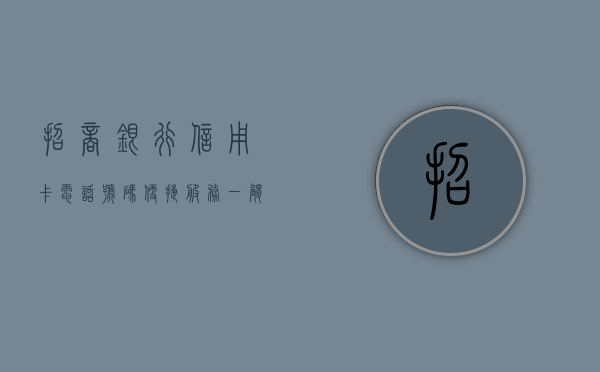 招商银行信用卡电话号码，便捷服务，一触即发
