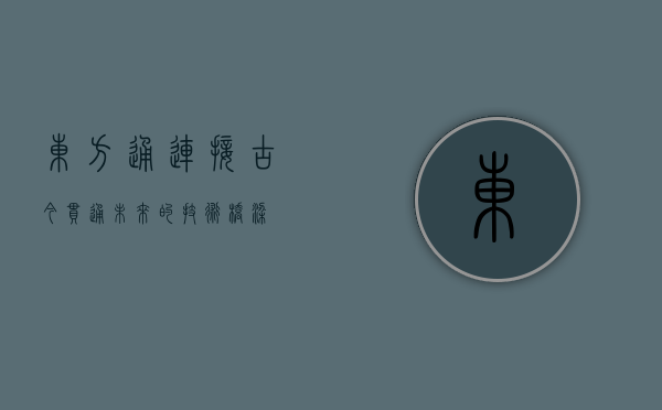 东方通，连接古今，贯通未来的技术桥梁
