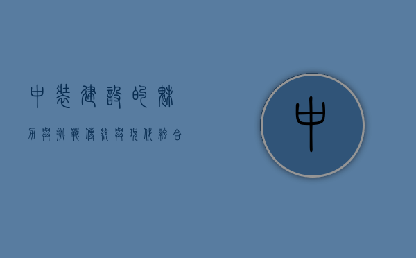 中装建设的魅力与挑战，传统与现代融合的艺术