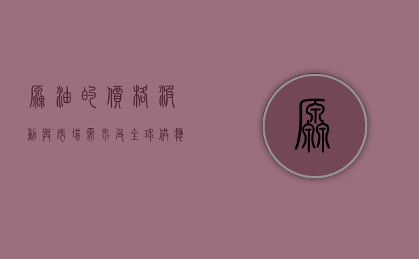 原油的价格波动与市场需求及全球供应分析，原油多少钱一吨？