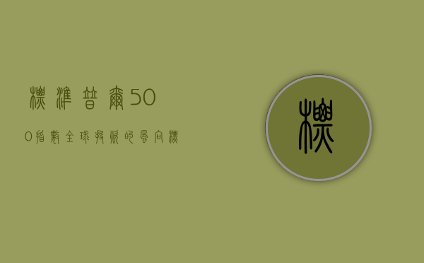 标准普尔500指数，全球投资的风向标