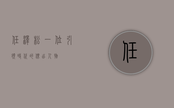 任泽松，一位引领时代的杰出人物