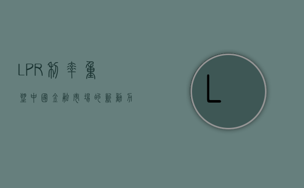 LPR利率，重塑中国金融市场的新动力