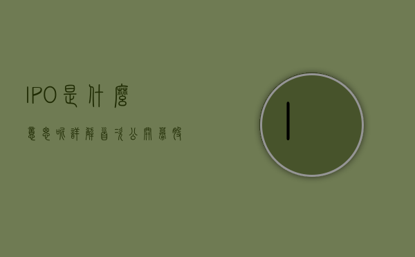 IPO是什么意思呢？详解首次公开募股的概念与过程