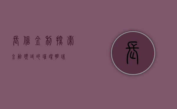 长信金利，探索金融领域的璀璨明珠
