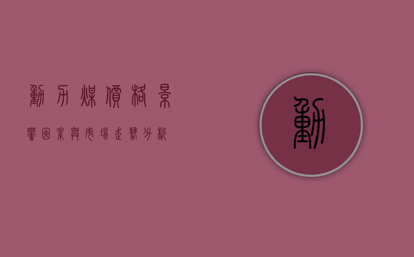 动力煤价格，影响因素与市场走势分析