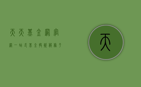 天天基金网官网，一站式基金投资服务平台