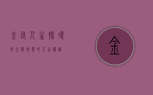 金佑人生，探寻黄金般珍贵的人生价值