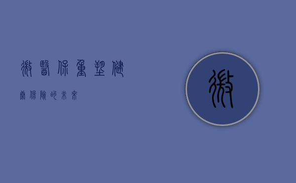 微医保，重塑健康保险的未来