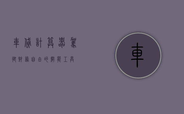 车贷计算器，驾驭财务自由的智能工具
