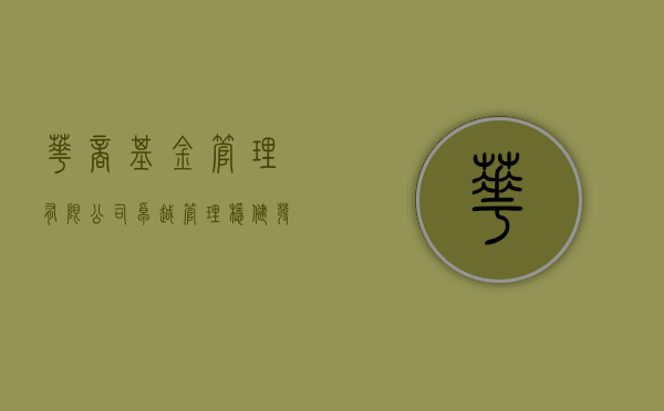 华商基金管理有限公司，卓越管理，稳健发展