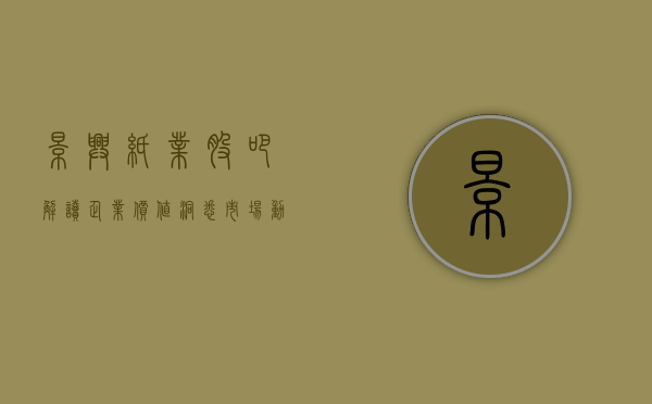 景兴纸业股吧，解读企业价值，洞悉市场动态