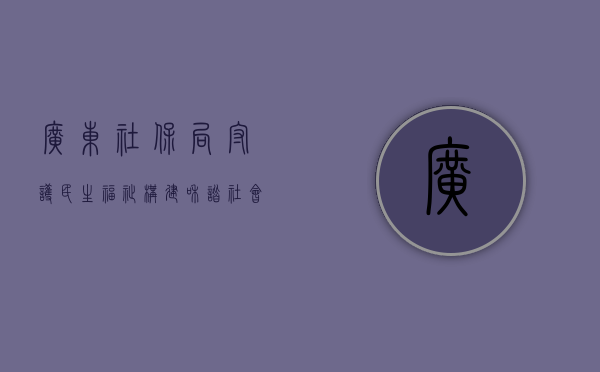 广东社保局，守护民生福祉，构建和谐社会基石