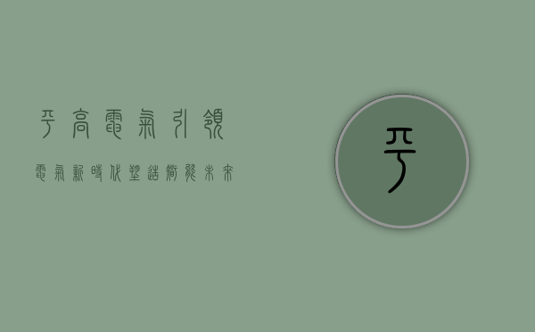 平高电气，引领电气新时代，塑造智能未来