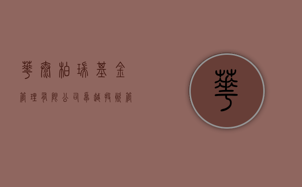 华泰柏瑞基金管理有限公司，卓越投资管理的典范