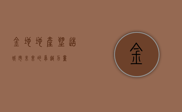 金地地产，塑造城市未来的卓越力量