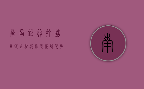 南昌银行，打造卓越金融服务的新时代典范