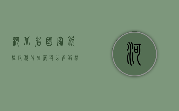 河北省国家税务局，税收征管与公共服务的先锋