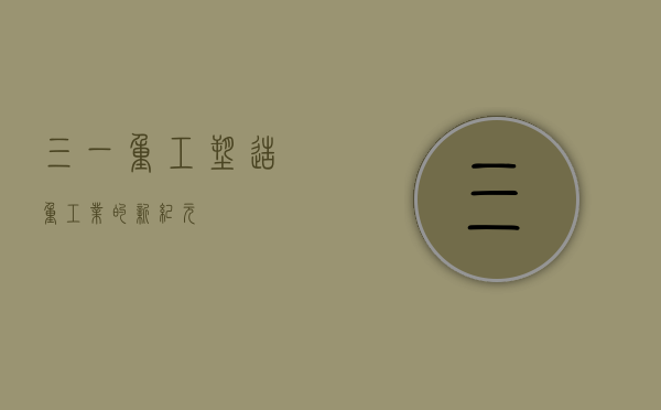 三一重工，塑造重工业的新纪元