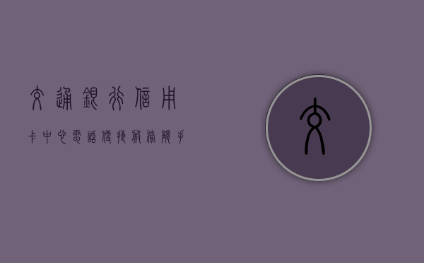 交通银行信用卡中心电话，便捷服务，触手可得的金融伙伴